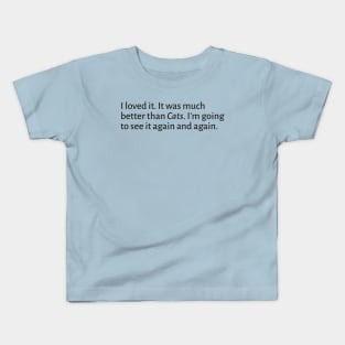 I loved it. It was much better than Cats. Kids T-Shirt